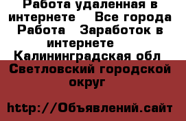 Работа удаленная в интернете  - Все города Работа » Заработок в интернете   . Калининградская обл.,Светловский городской округ 